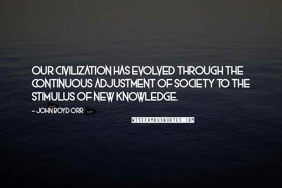 John Boyd Orr Quotes: Our civilization has evolved through the continuous adjustment of society to the stimulus of new knowledge.