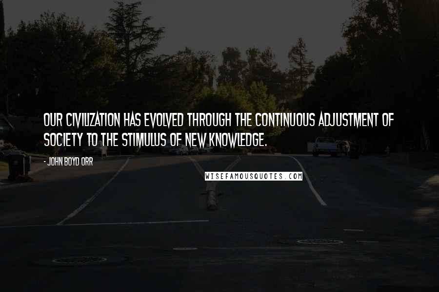 John Boyd Orr Quotes: Our civilization has evolved through the continuous adjustment of society to the stimulus of new knowledge.