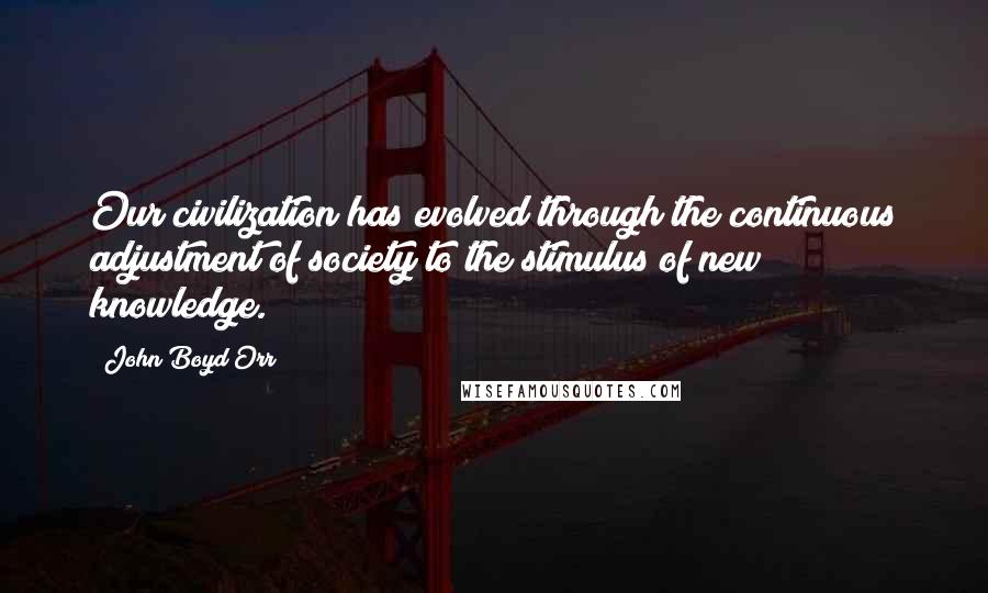 John Boyd Orr Quotes: Our civilization has evolved through the continuous adjustment of society to the stimulus of new knowledge.