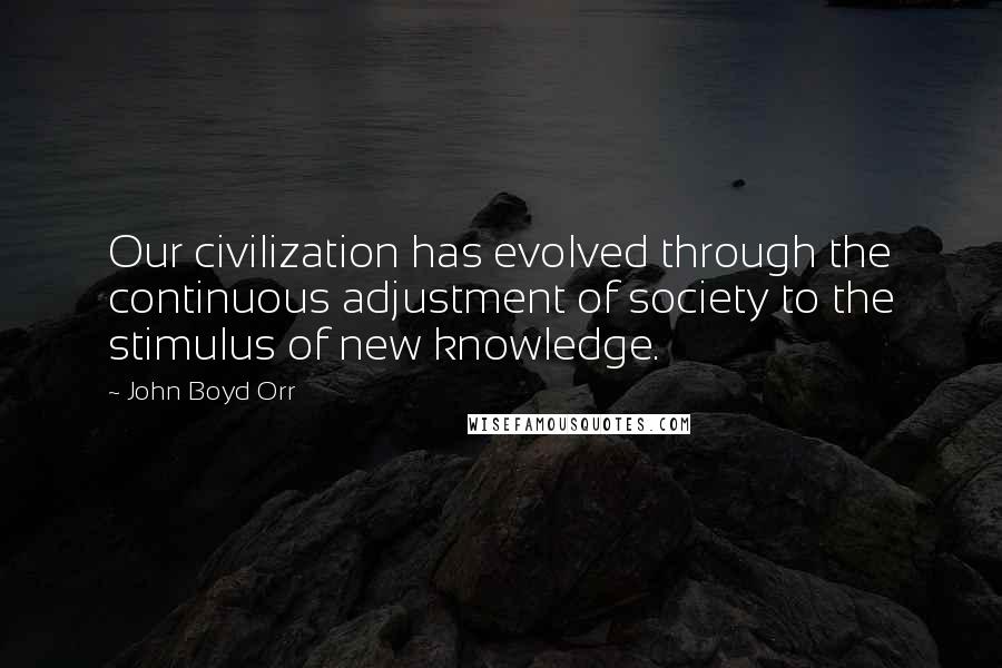 John Boyd Orr Quotes: Our civilization has evolved through the continuous adjustment of society to the stimulus of new knowledge.