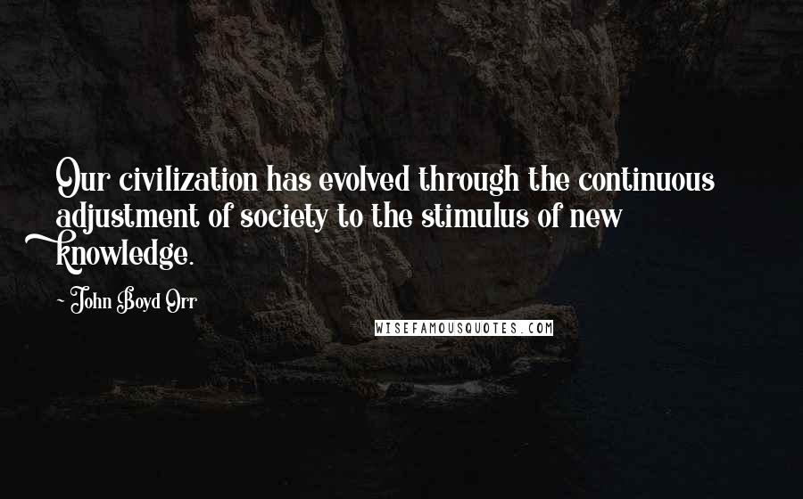 John Boyd Orr Quotes: Our civilization has evolved through the continuous adjustment of society to the stimulus of new knowledge.