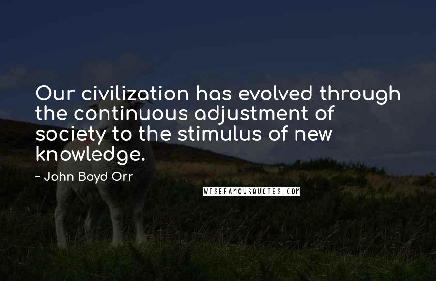 John Boyd Orr Quotes: Our civilization has evolved through the continuous adjustment of society to the stimulus of new knowledge.