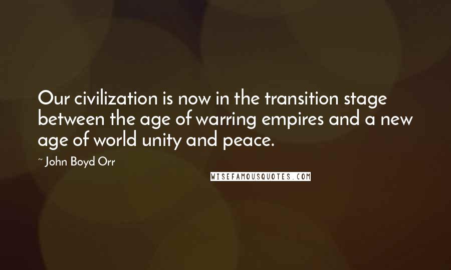 John Boyd Orr Quotes: Our civilization is now in the transition stage between the age of warring empires and a new age of world unity and peace.