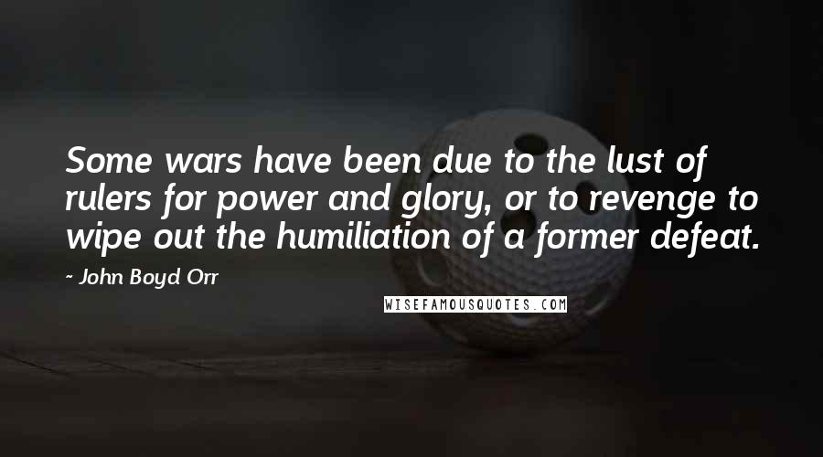 John Boyd Orr Quotes: Some wars have been due to the lust of rulers for power and glory, or to revenge to wipe out the humiliation of a former defeat.