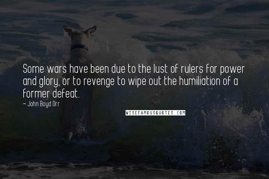 John Boyd Orr Quotes: Some wars have been due to the lust of rulers for power and glory, or to revenge to wipe out the humiliation of a former defeat.