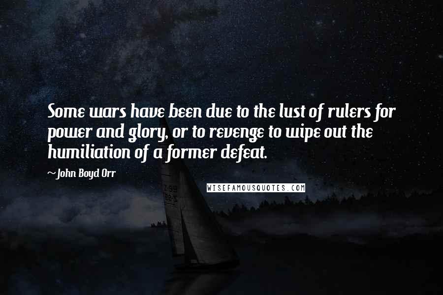 John Boyd Orr Quotes: Some wars have been due to the lust of rulers for power and glory, or to revenge to wipe out the humiliation of a former defeat.