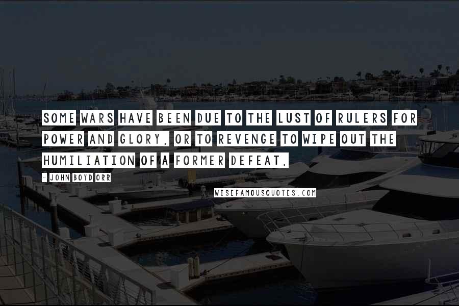 John Boyd Orr Quotes: Some wars have been due to the lust of rulers for power and glory, or to revenge to wipe out the humiliation of a former defeat.