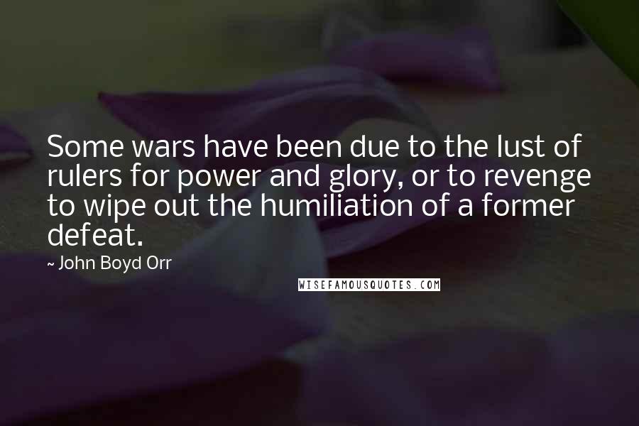 John Boyd Orr Quotes: Some wars have been due to the lust of rulers for power and glory, or to revenge to wipe out the humiliation of a former defeat.