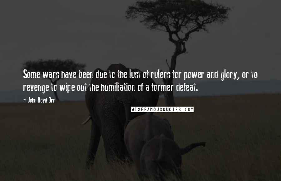 John Boyd Orr Quotes: Some wars have been due to the lust of rulers for power and glory, or to revenge to wipe out the humiliation of a former defeat.