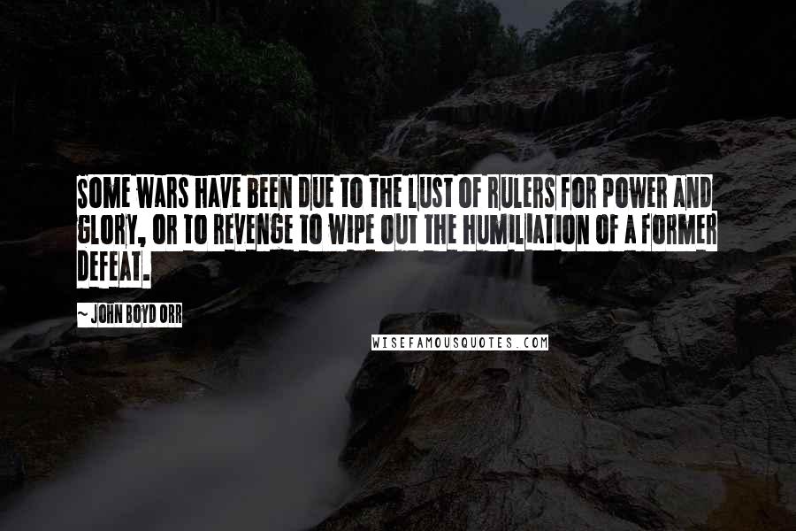 John Boyd Orr Quotes: Some wars have been due to the lust of rulers for power and glory, or to revenge to wipe out the humiliation of a former defeat.