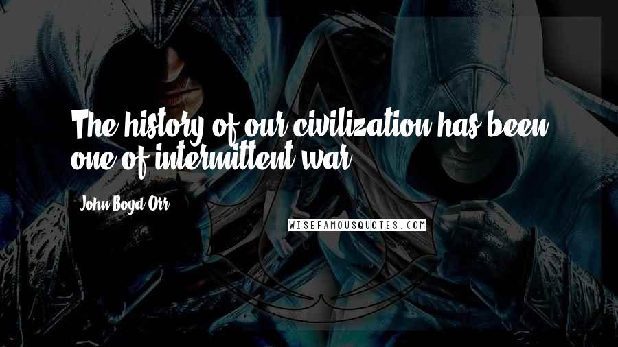 John Boyd Orr Quotes: The history of our civilization has been one of intermittent war.