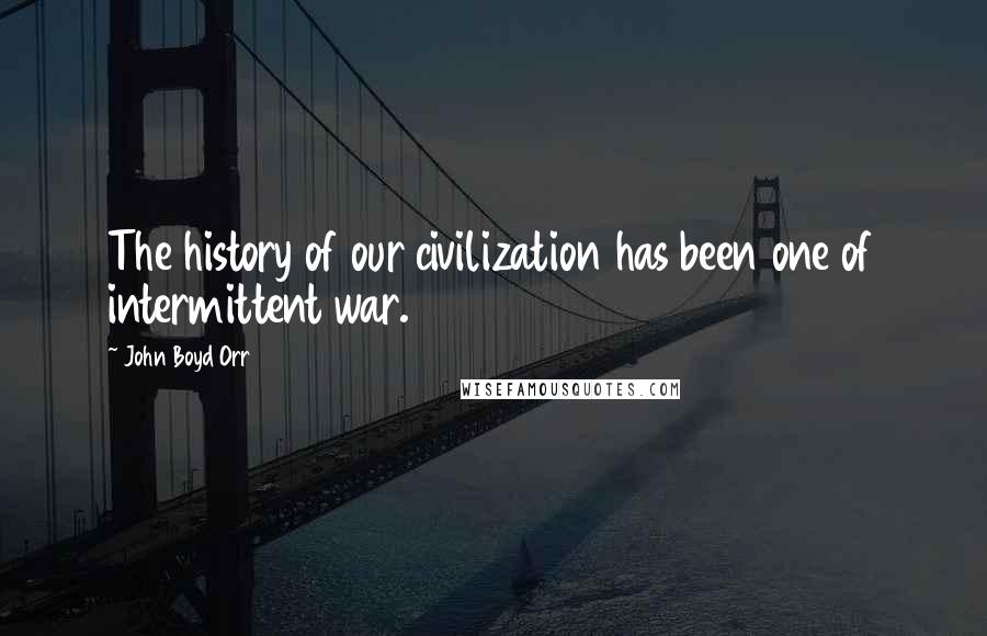 John Boyd Orr Quotes: The history of our civilization has been one of intermittent war.