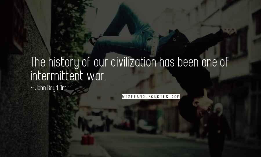 John Boyd Orr Quotes: The history of our civilization has been one of intermittent war.