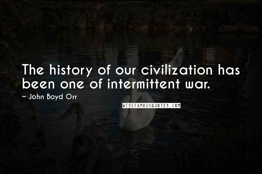 John Boyd Orr Quotes: The history of our civilization has been one of intermittent war.