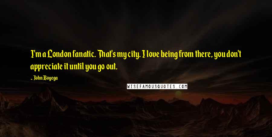 John Boyega Quotes: I'm a London fanatic. That's my city. I love being from there, you don't appreciate it until you go out.