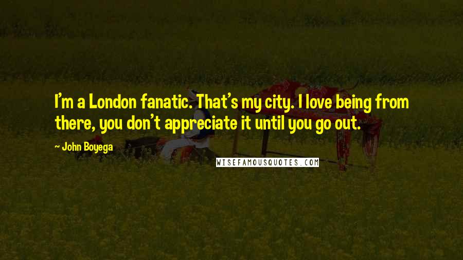 John Boyega Quotes: I'm a London fanatic. That's my city. I love being from there, you don't appreciate it until you go out.