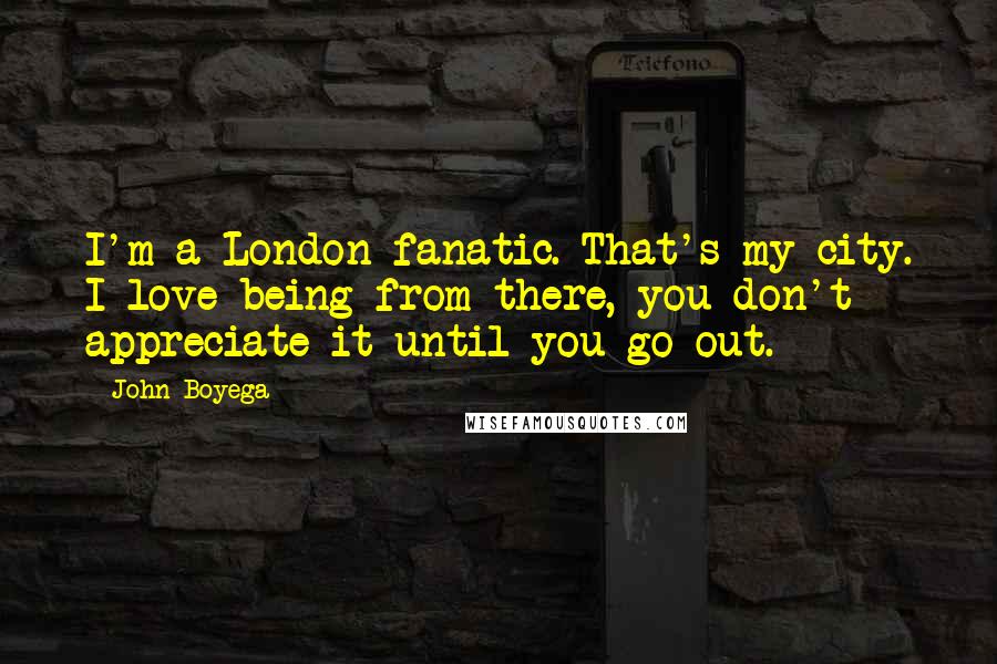 John Boyega Quotes: I'm a London fanatic. That's my city. I love being from there, you don't appreciate it until you go out.