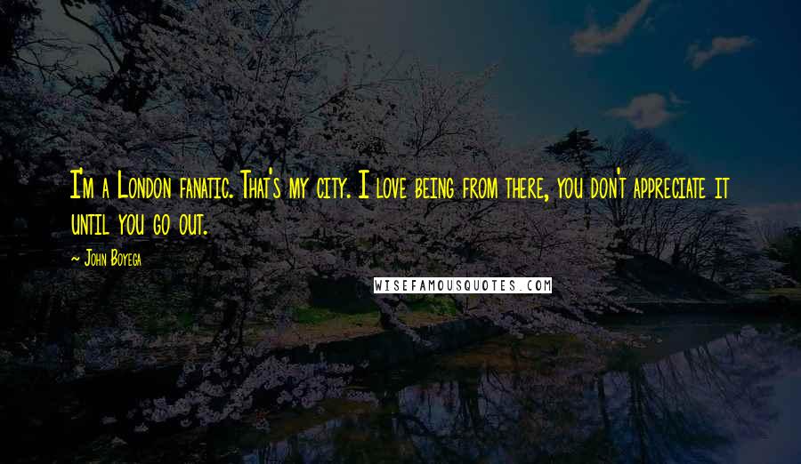 John Boyega Quotes: I'm a London fanatic. That's my city. I love being from there, you don't appreciate it until you go out.