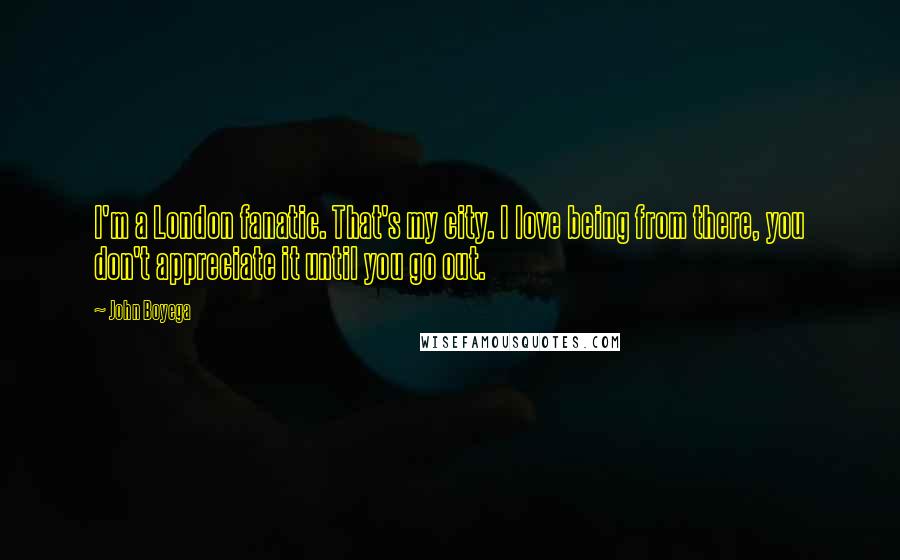 John Boyega Quotes: I'm a London fanatic. That's my city. I love being from there, you don't appreciate it until you go out.
