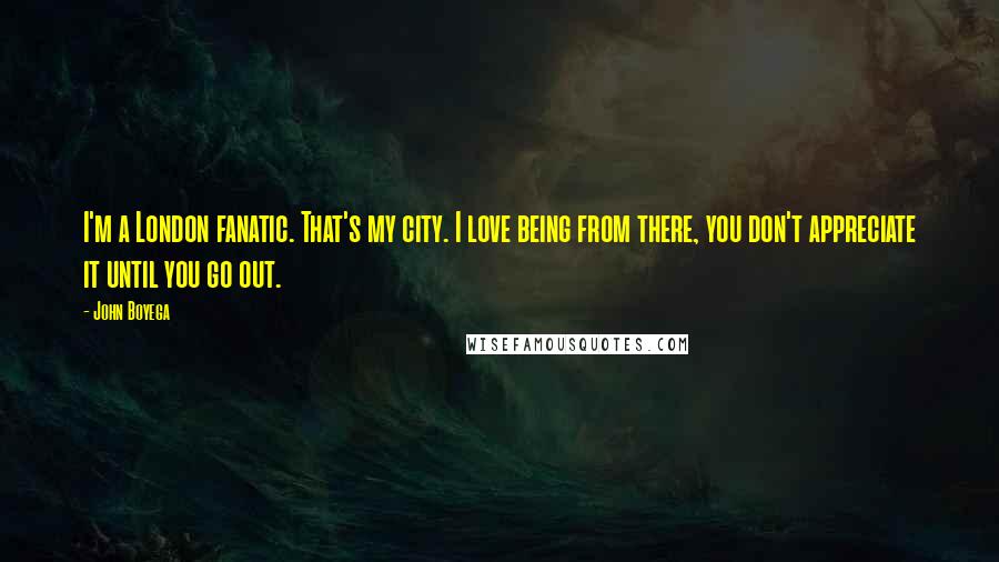 John Boyega Quotes: I'm a London fanatic. That's my city. I love being from there, you don't appreciate it until you go out.