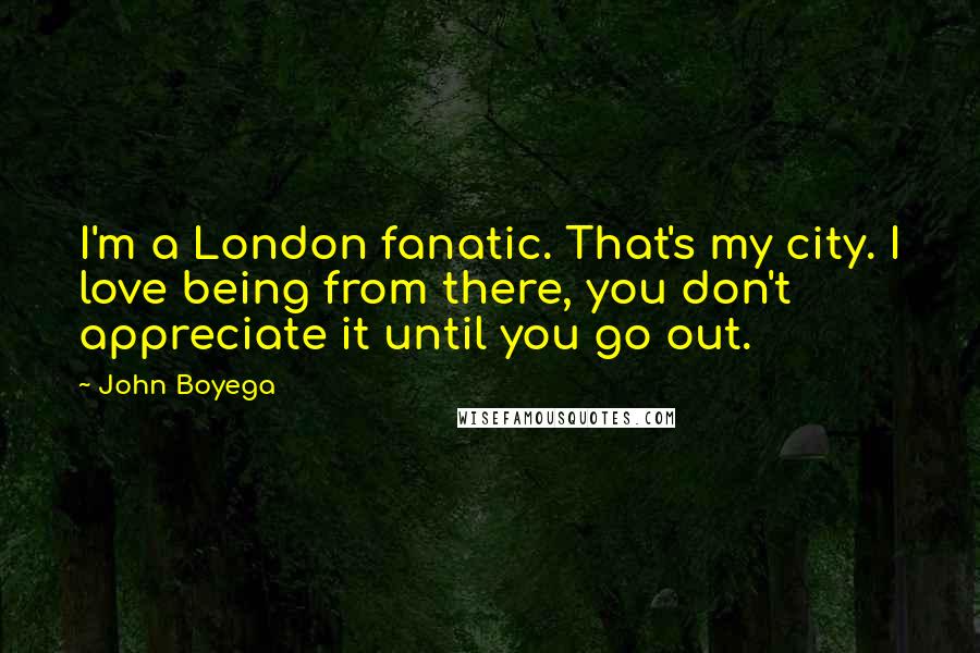 John Boyega Quotes: I'm a London fanatic. That's my city. I love being from there, you don't appreciate it until you go out.