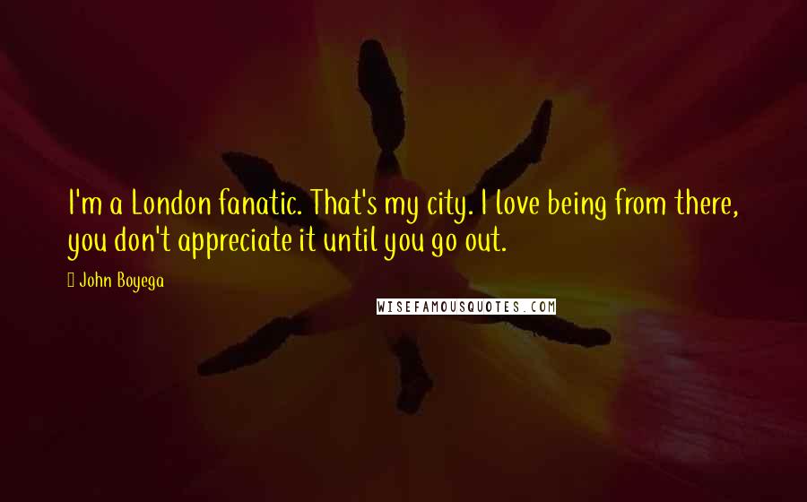 John Boyega Quotes: I'm a London fanatic. That's my city. I love being from there, you don't appreciate it until you go out.