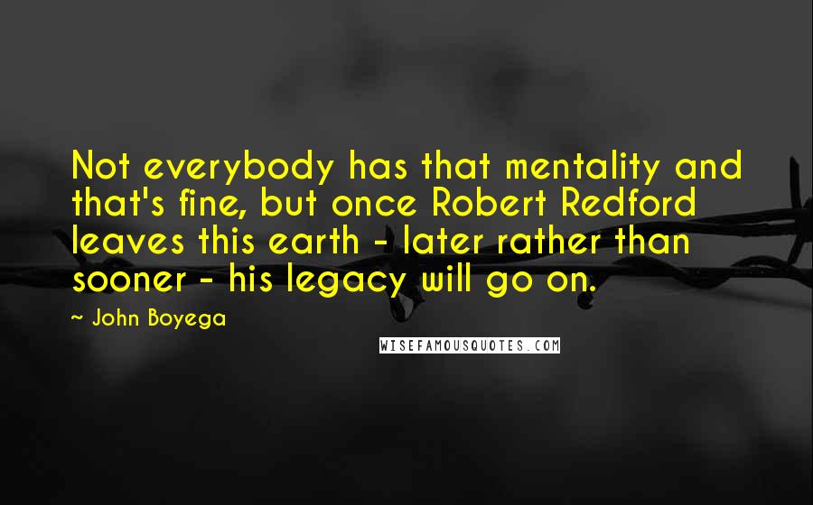 John Boyega Quotes: Not everybody has that mentality and that's fine, but once Robert Redford leaves this earth - later rather than sooner - his legacy will go on.