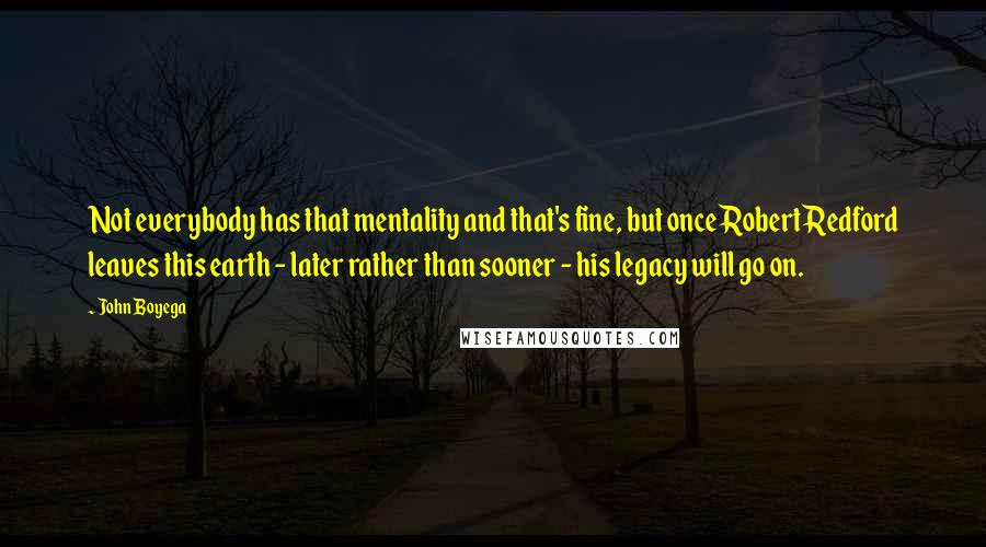 John Boyega Quotes: Not everybody has that mentality and that's fine, but once Robert Redford leaves this earth - later rather than sooner - his legacy will go on.