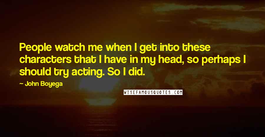 John Boyega Quotes: People watch me when I get into these characters that I have in my head, so perhaps I should try acting. So I did.