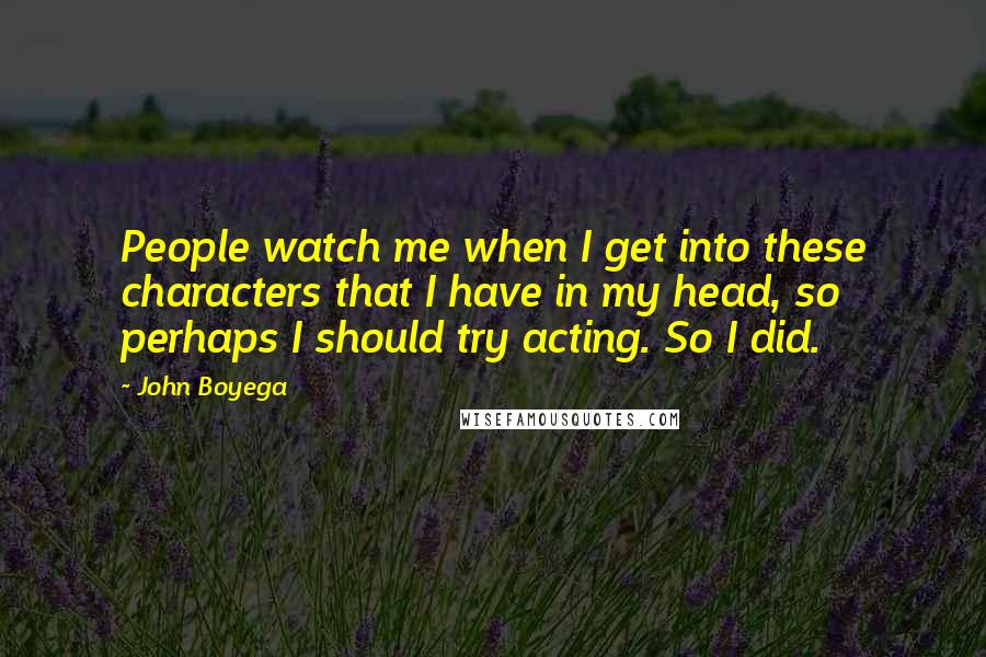 John Boyega Quotes: People watch me when I get into these characters that I have in my head, so perhaps I should try acting. So I did.