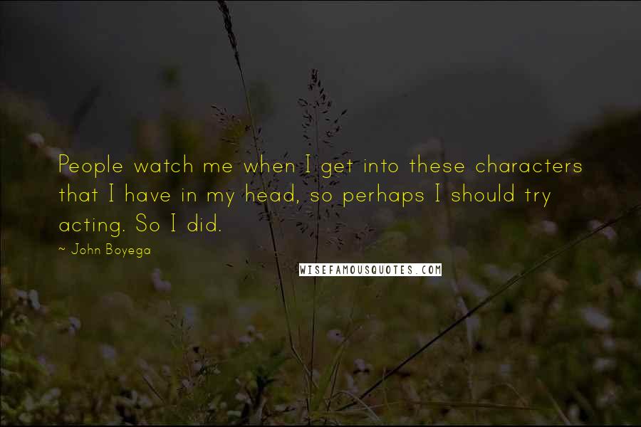 John Boyega Quotes: People watch me when I get into these characters that I have in my head, so perhaps I should try acting. So I did.