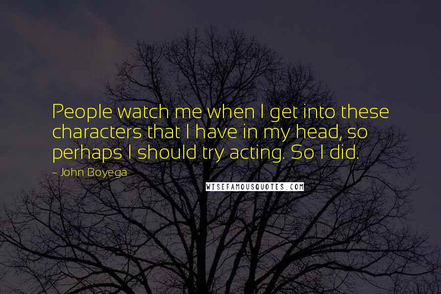 John Boyega Quotes: People watch me when I get into these characters that I have in my head, so perhaps I should try acting. So I did.