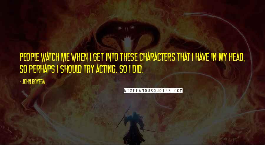 John Boyega Quotes: People watch me when I get into these characters that I have in my head, so perhaps I should try acting. So I did.