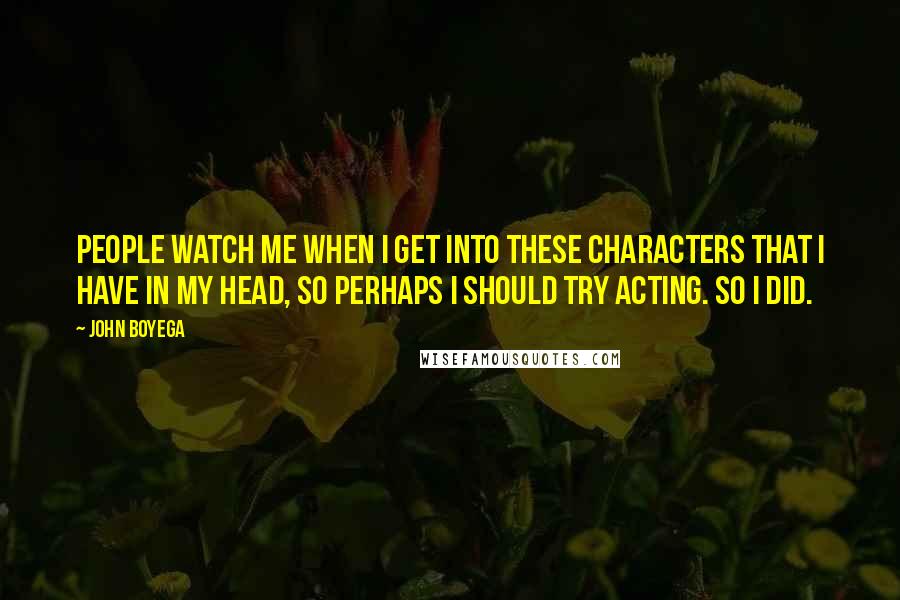 John Boyega Quotes: People watch me when I get into these characters that I have in my head, so perhaps I should try acting. So I did.