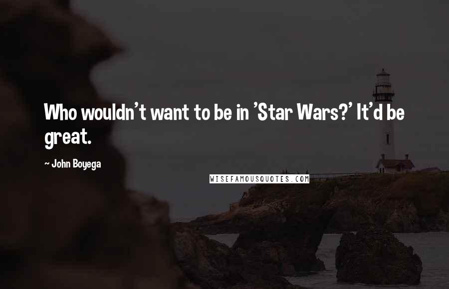 John Boyega Quotes: Who wouldn't want to be in 'Star Wars?' It'd be great.