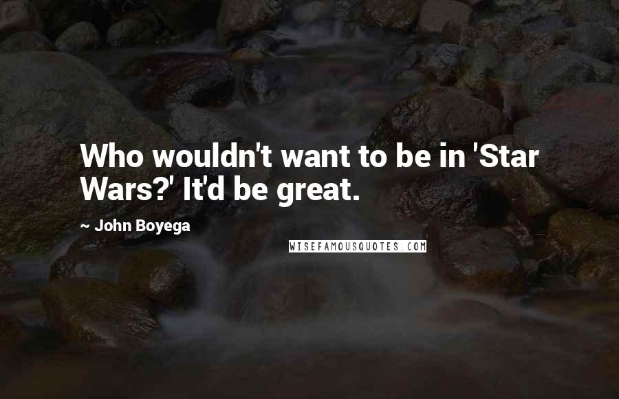 John Boyega Quotes: Who wouldn't want to be in 'Star Wars?' It'd be great.