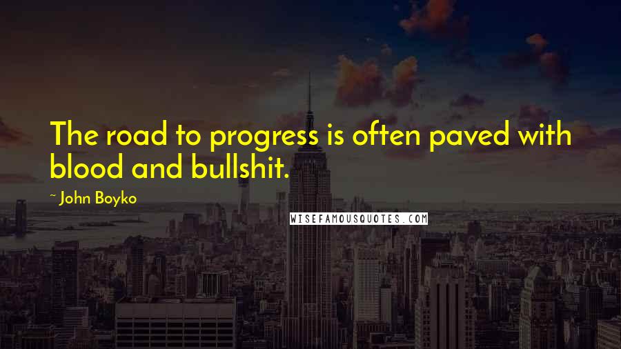 John Boyko Quotes: The road to progress is often paved with blood and bullshit.