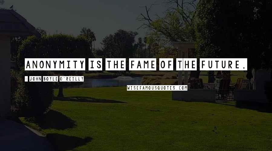 John Boyle O'Reilly Quotes: Anonymity is the fame of the future.