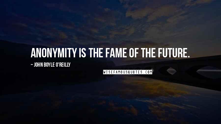 John Boyle O'Reilly Quotes: Anonymity is the fame of the future.