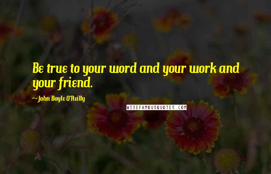 John Boyle O'Reilly Quotes: Be true to your word and your work and your friend.