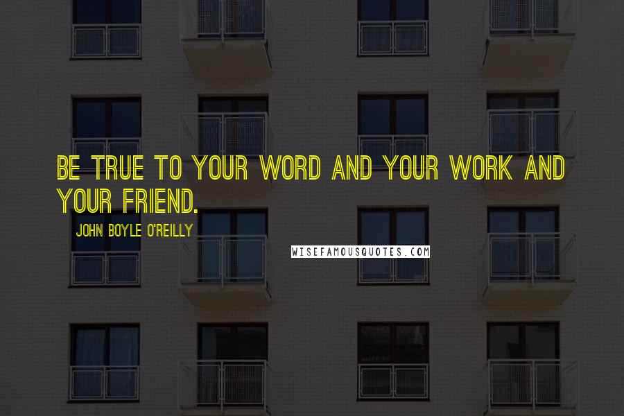 John Boyle O'Reilly Quotes: Be true to your word and your work and your friend.
