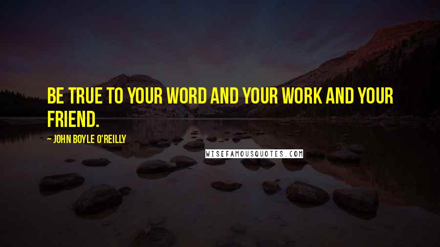 John Boyle O'Reilly Quotes: Be true to your word and your work and your friend.