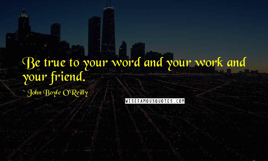 John Boyle O'Reilly Quotes: Be true to your word and your work and your friend.