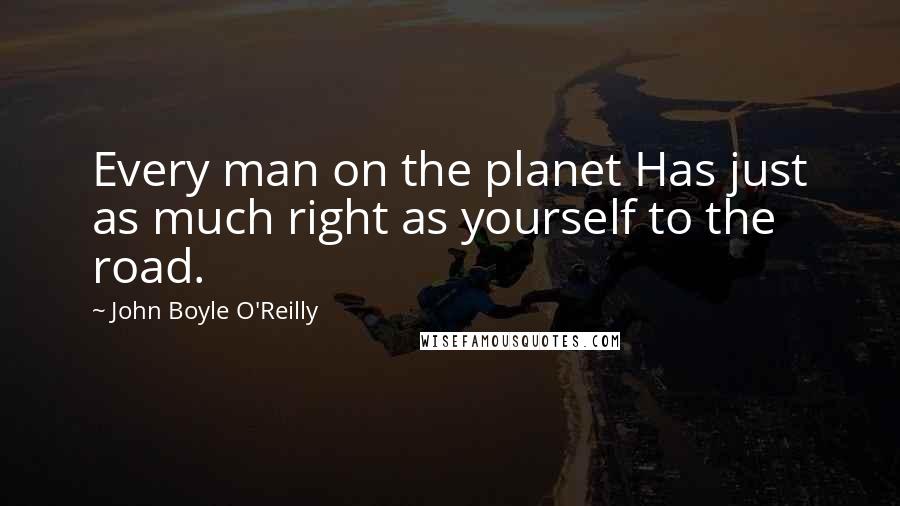 John Boyle O'Reilly Quotes: Every man on the planet Has just as much right as yourself to the road.