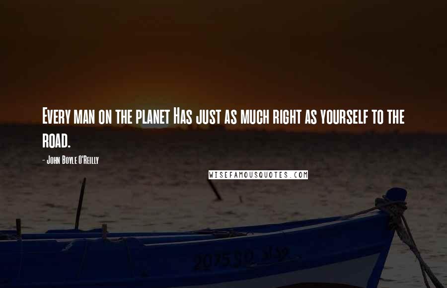 John Boyle O'Reilly Quotes: Every man on the planet Has just as much right as yourself to the road.