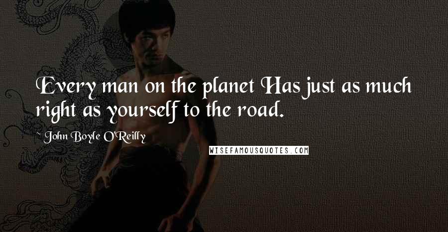 John Boyle O'Reilly Quotes: Every man on the planet Has just as much right as yourself to the road.