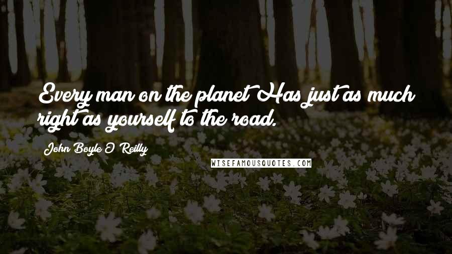 John Boyle O'Reilly Quotes: Every man on the planet Has just as much right as yourself to the road.