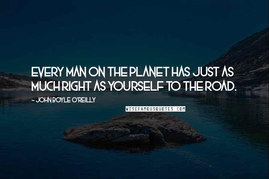 John Boyle O'Reilly Quotes: Every man on the planet Has just as much right as yourself to the road.