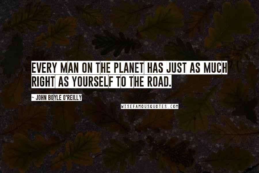 John Boyle O'Reilly Quotes: Every man on the planet Has just as much right as yourself to the road.