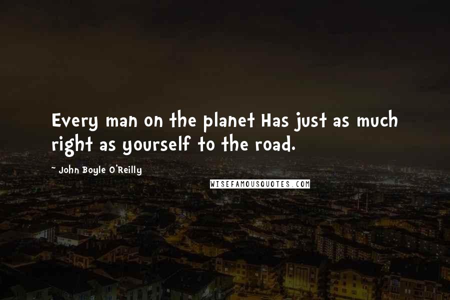 John Boyle O'Reilly Quotes: Every man on the planet Has just as much right as yourself to the road.